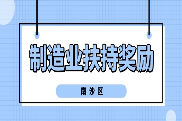 2022年廣州南沙新區(qū)（自貿(mào)片區(qū)）促進(jìn)先進(jìn)制造業(yè)發(fā)展扶持獎(jiǎng)勵(lì)申報(bào)