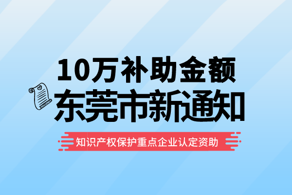 10萬補助！東莞2022年知識產(chǎn)權(quán)保護重點企業(yè)認定資助<a href=http:///shenbao.html target=_blank class=infotextkey>項目申報</a>通知！