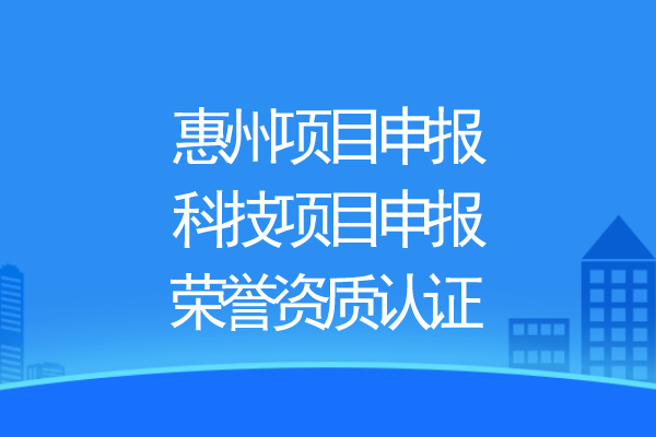 惠州項目申報，科技項目申報、榮譽資質(zhì)認證