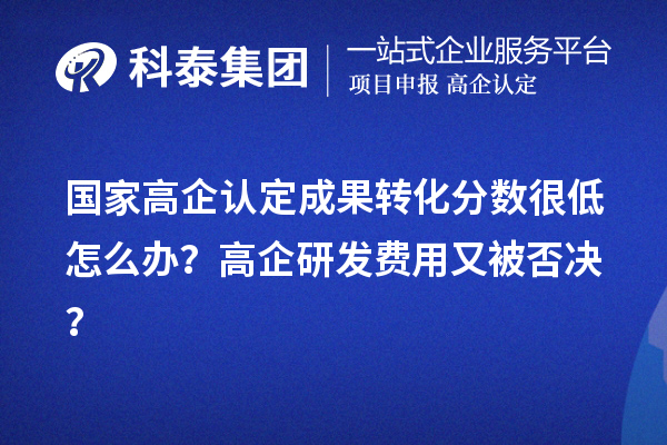 國(guó)家高企認(rèn)定成果轉(zhuǎn)化分?jǐn)?shù)很低怎么辦？高企研發(fā)費(fèi)用又被否決？