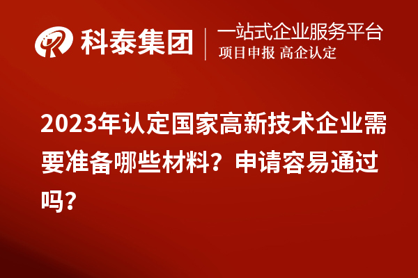2023年認(rèn)定國(guó)家高新技術(shù)企業(yè)需要準(zhǔn)備哪些材料？申請(qǐng)容易通過(guò)嗎？