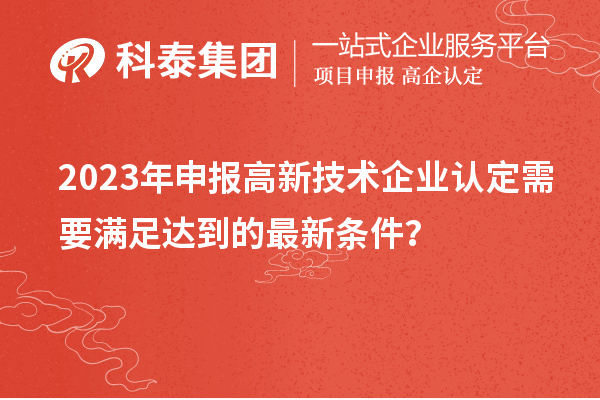 2023年申報(bào)高新技術(shù)企業(yè)認(rèn)定需要滿足達(dá)到的最新條件？