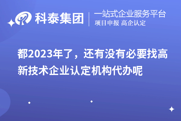 都2023年了，還有沒有必要找高新技術(shù)企業(yè)認(rèn)定機構(gòu)代辦呢