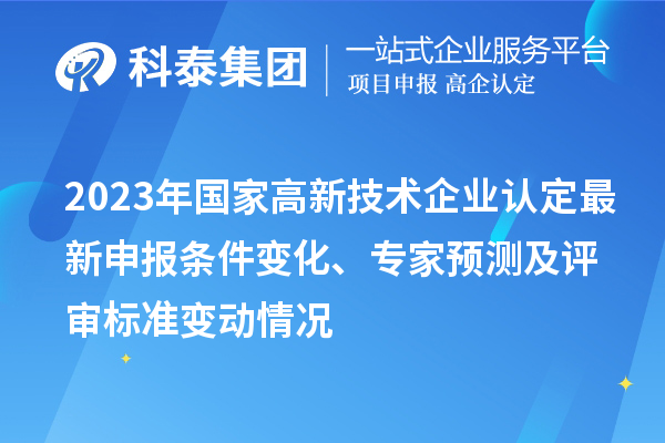 2023年國家高新技術(shù)企業(yè)認(rèn)定最新申報(bào)條件變化、專家預(yù)測(cè)及評(píng)審標(biāo)準(zhǔn)變動(dòng)情況