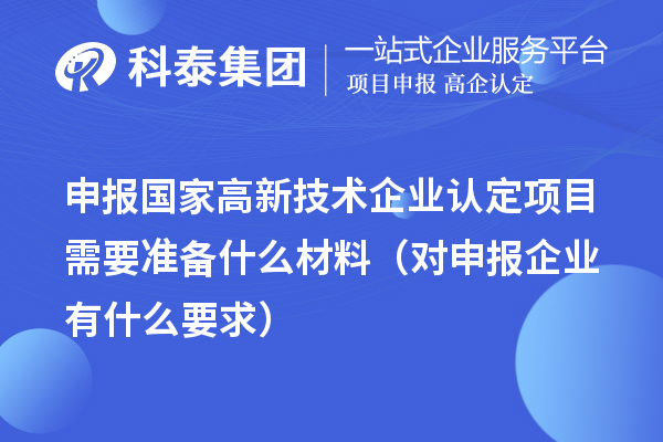 申報(bào)國家高新技術(shù)企業(yè)認(rèn)定項(xiàng)目需要準(zhǔn)備什么材料（對申報(bào)企業(yè)有什么要求）