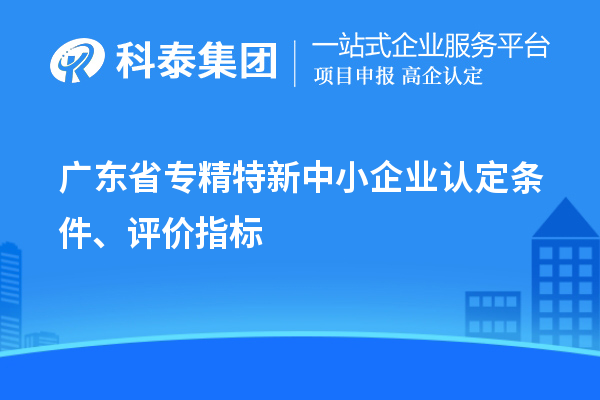 廣東省專精特新中小企業(yè)認(rèn)定條件、評價指標(biāo)