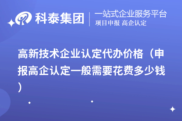 高新技術(shù)企業(yè)認(rèn)定代辦價格（申報高企認(rèn)定一般需要花費多少錢）