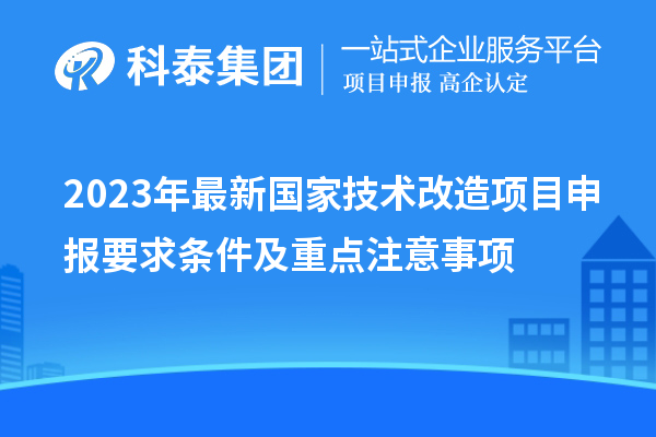 2023年最新國家技術(shù)改造項(xiàng)目申報(bào)要求條件及重點(diǎn)注意事項(xiàng)