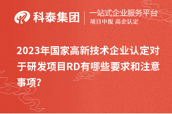 2023年國家高新技術(shù)企業(yè)認(rèn)定對于研發(fā)項目RD有哪些要求和注意事項？