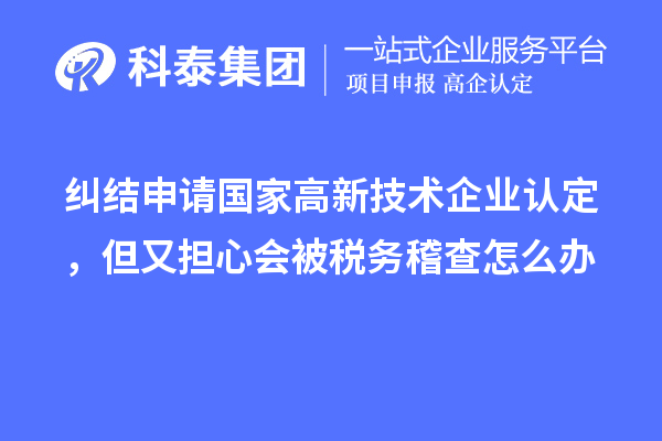 糾結(jié)申請(qǐng)國(guó)家高新技術(shù)企業(yè)認(rèn)定，但又擔(dān)心會(huì)被稅務(wù)稽查怎么辦