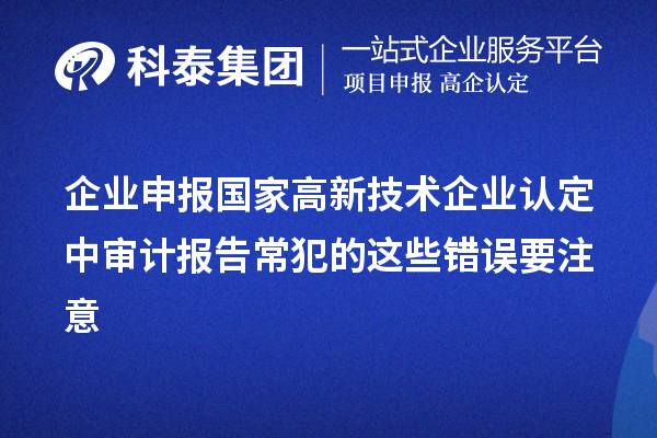 企業(yè)申報(bào)國家高新技術(shù)企業(yè)認(rèn)定中審計(jì)報(bào)告常犯的這些錯誤要注意