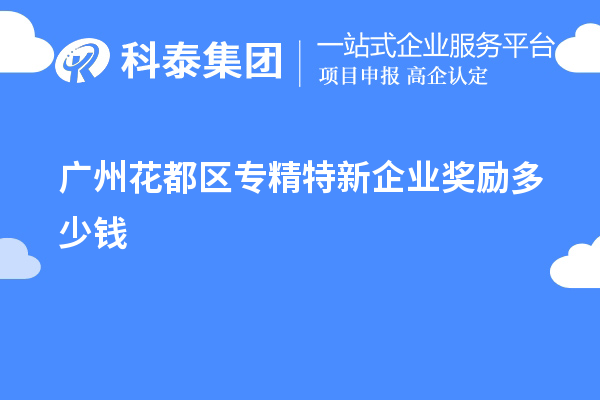 廣州花都區(qū)專精特新企業(yè)獎勵多少錢？補貼政策一覽