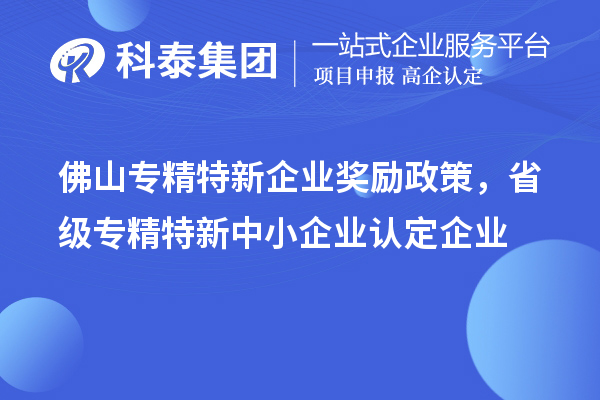佛山專精特新企業(yè)獎勵政策，省級專精特新中小企業(yè)認定企業(yè)獎勵20萬元