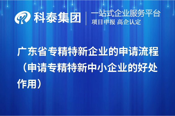 廣東省專精特新企業(yè)的申請流程（申請<a href=http:///fuwu/zhuanjingtexin.html target=_blank class=infotextkey>專精特新中小企業(yè)</a>的好處作用） 