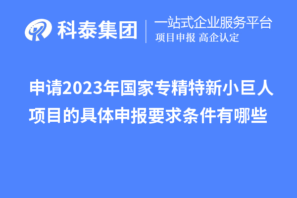 申請(qǐng)2023年國(guó)家專精特新小巨人項(xiàng)目的具體申報(bào)要求條件有哪些