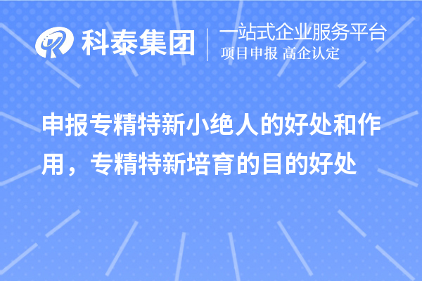 申報專精特新小絕人的好處和作用，專精特新培育的目的好處