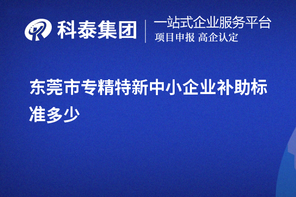 東莞市<a href=http:///fuwu/zhuanjingtexin.html target=_blank class=infotextkey>專精特新中小企業(yè)</a>補(bǔ)助標(biāo)準(zhǔn)多少