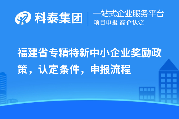 福建省<a href=http:///fuwu/zhuanjingtexin.html target=_blank class=infotextkey>專精特新中小企業(yè)</a>獎(jiǎng)勵(lì)政策，認(rèn)定條件，申報(bào)流程