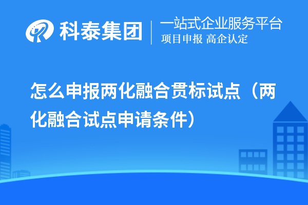 怎么申報(bào)兩化融合貫標(biāo)試點(diǎn)（兩化融合試點(diǎn)申請(qǐng)條件）