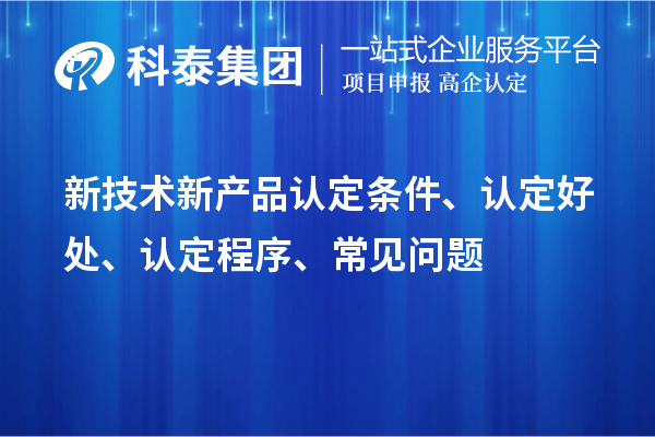 新技術(shù)新產(chǎn)品認(rèn)定條件、認(rèn)定好處、認(rèn)定程序、常見問題