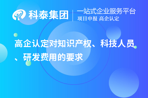 高企認定對知識產(chǎn)權(quán)、科技人員、研發(fā)費用的要求
