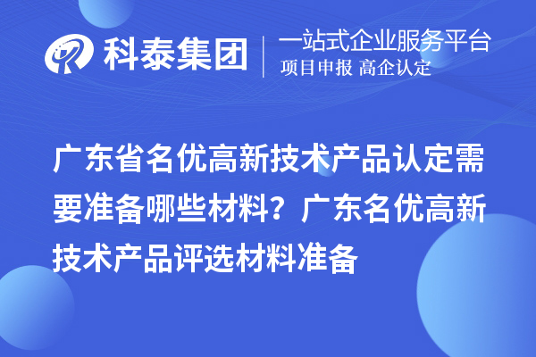 廣東省名優(yōu)高新技術(shù)產(chǎn)品認(rèn)定需要準(zhǔn)備哪些材料？ 廣東名優(yōu)高新技術(shù)產(chǎn)品評(píng)選材料準(zhǔn)備