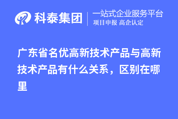 廣東省<a href=http:///fuwu/mingyougaopin.html target=_blank class=infotextkey>名優(yōu)高新技術(shù)產(chǎn)品</a>與高新技術(shù)產(chǎn)品有什么關(guān)系，區(qū)別在哪里
