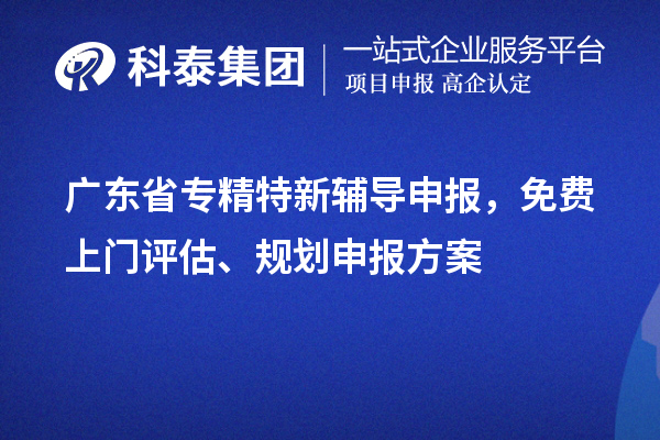 廣東省專精特新輔導(dǎo)申報，免費上門評估、規(guī)劃申報方案
