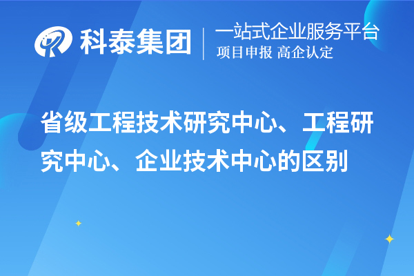 省級工程技術(shù)研究中心、工程研究中心、企業(yè)技術(shù)中心的區(qū)別