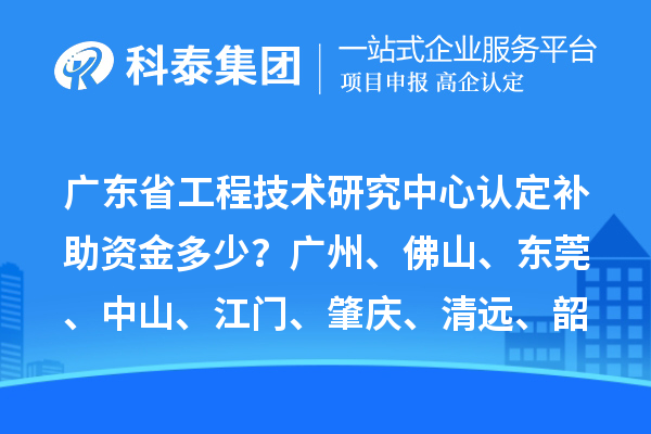 廣東省工程技術(shù)研究中心認(rèn)定補(bǔ)助資金多少？廣州、佛山、東莞、中山、江門、肇慶、清遠(yuǎn)、韶關(guān)