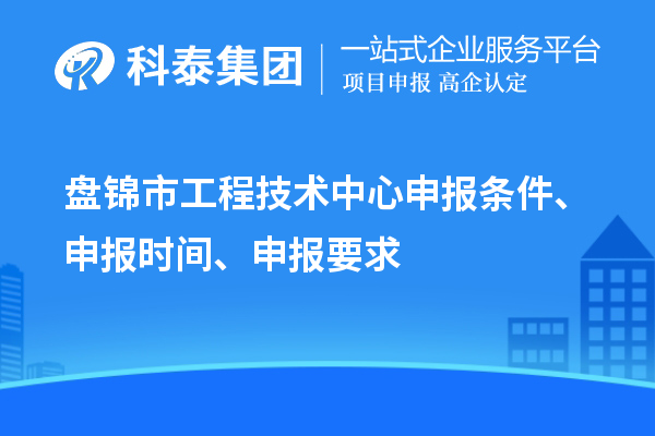 盤錦市工程技術(shù)中心申報(bào)條件、申報(bào)時間、申報(bào)要求