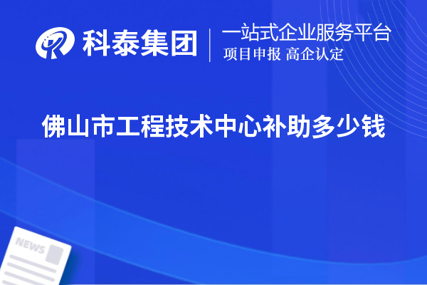 佛山市工程技術(shù)中心補(bǔ)助多少錢？最高50萬元
