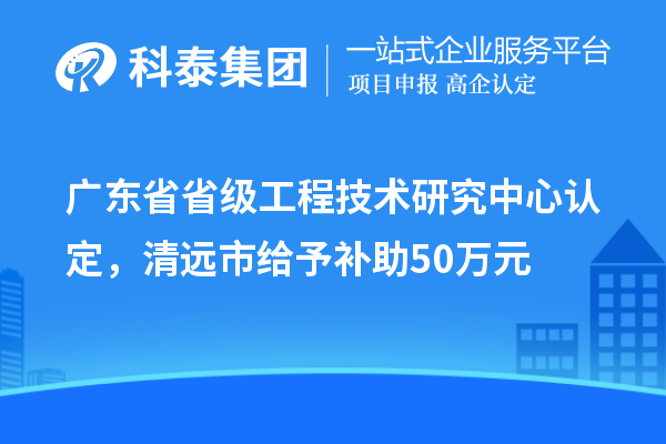 廣東省省級工程技術(shù)研究中心認(rèn)定，清遠(yuǎn)市給予補(bǔ)助50萬元