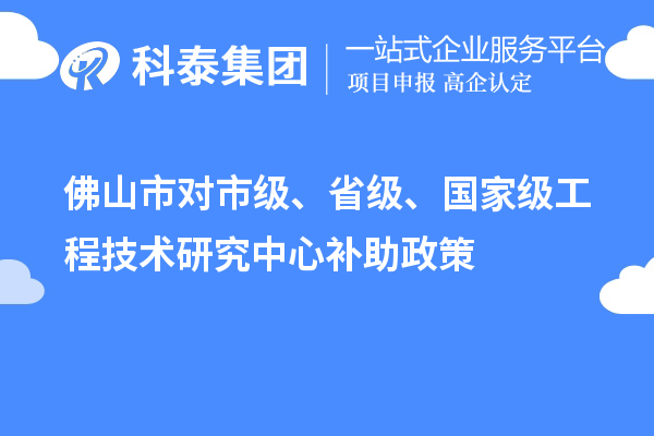佛山市對市級、省級、國家級工程技術(shù)研究中心補助政策
