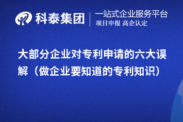 大部分企業(yè)對(duì)專(zhuān)利申請(qǐng)的六大誤解（做企業(yè)要知道的專(zhuān)利知識(shí)）
