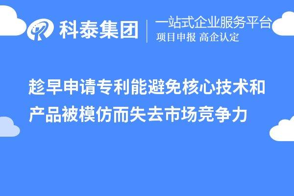 趁早申請專利能避免核心技術和產(chǎn)品被模仿而失去市場競爭力