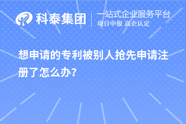 想申請(qǐng)的專利被別人搶先申請(qǐng)注冊(cè)了怎么辦？