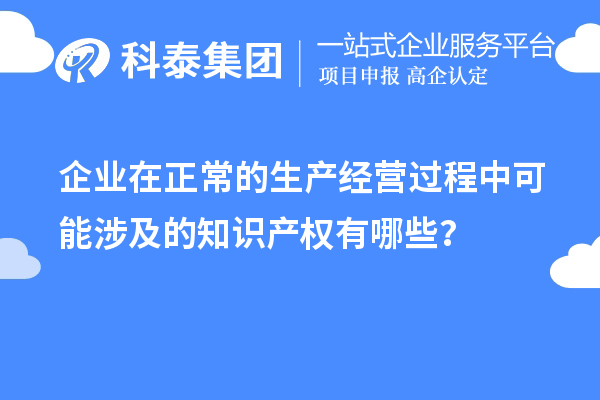 企業(yè)在正常的生產(chǎn)經(jīng)營(yíng)過(guò)程中可能涉及的知識(shí)產(chǎn)權(quán)有哪些？