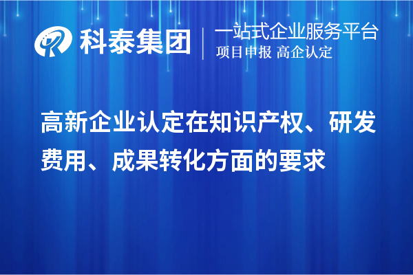高新企業(yè)認(rèn)定在知識產(chǎn)權(quán)、研發(fā)費(fèi)用、成果轉(zhuǎn)化方面的要求