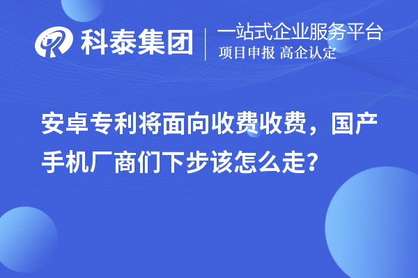 安卓專利將面向收費(fèi)收費(fèi)，國產(chǎn)手機(jī)廠商們下步該怎么走？