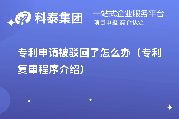 專(zhuān)利申請(qǐng)被駁回了怎么辦（專(zhuān)利復(fù)審程序介紹）
