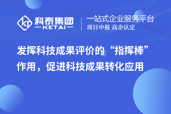 發(fā)揮科技成果評價(jià)的“指揮棒”作用，促進(jìn)科技成果轉(zhuǎn)化應(yīng)用