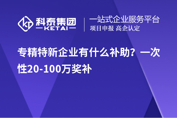 專精特新企業(yè)有什么補(bǔ)助？一次性20-100萬獎補(bǔ)