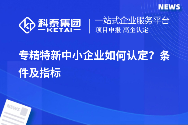 專精特新中小企業(yè)如何認(rèn)定？條件及指標(biāo)