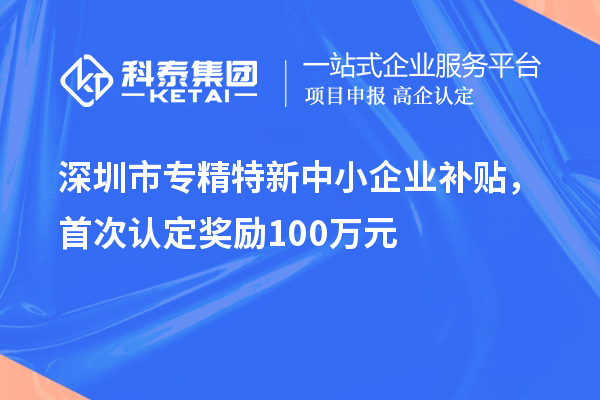深圳市專精特新中小企業(yè)補貼，首次認定獎勵100萬元