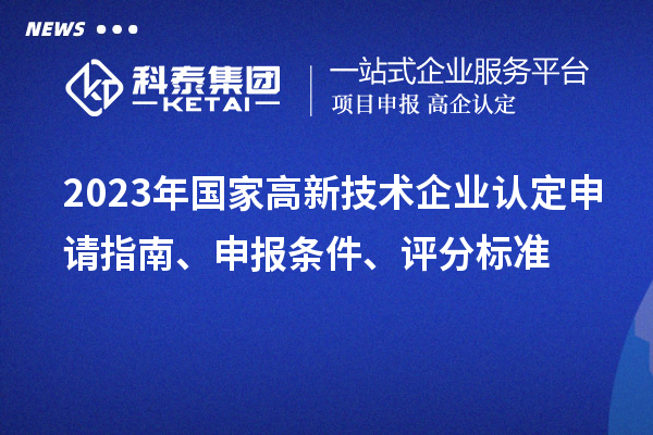 2023年國家高新技術(shù)企業(yè)認(rèn)定申請指南、申報(bào)條件、評分標(biāo)準(zhǔn)