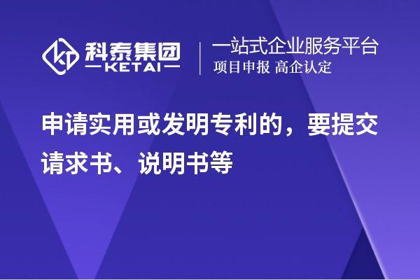 申請(qǐng)實(shí)用或發(fā)明專利的，要提交請(qǐng)求書(shū)、說(shuō)明書(shū)等