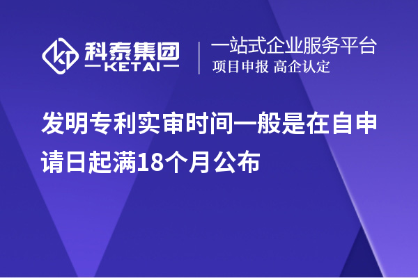 發(fā)明專利實(shí)審時(shí)間一般是在自申請日起滿18個(gè)月公布