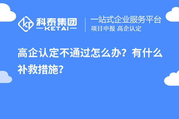 申請(qǐng)高企認(rèn)定不通過怎么辦？有什么補(bǔ)救措施？
