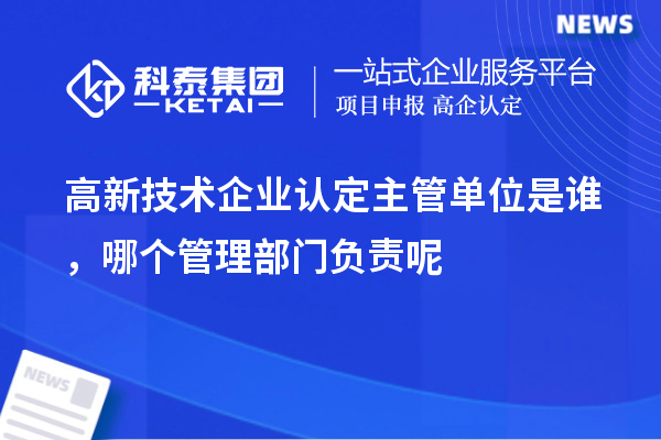 高新技術(shù)企業(yè)認(rèn)定主管單位是誰(shuí)，哪個(gè)管理部門(mén)負(fù)責(zé)呢